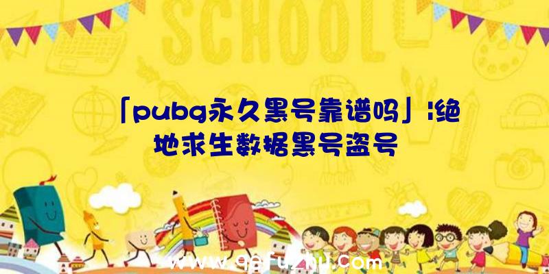 「pubg永久黑号靠谱吗」|绝地求生数据黑号盗号